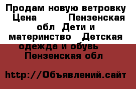 Продам новую ветровку › Цена ­ 800 - Пензенская обл. Дети и материнство » Детская одежда и обувь   . Пензенская обл.